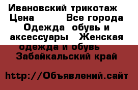 Ивановский трикотаж › Цена ­ 850 - Все города Одежда, обувь и аксессуары » Женская одежда и обувь   . Забайкальский край